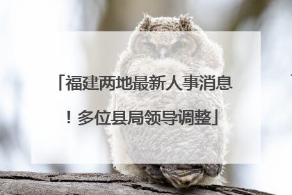 福建两地最新人事消息！多位县局领导调整
