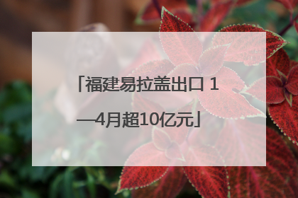 福建易拉盖出口 1—4月超10亿元