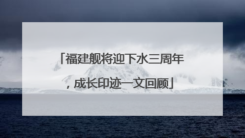 福建舰将迎下水三周年，成长印迹一文回顾