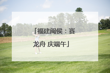 福建闽侯：赛龙舟 庆端午