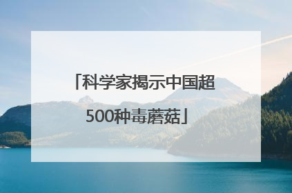 科学家揭示中国超500种毒蘑菇