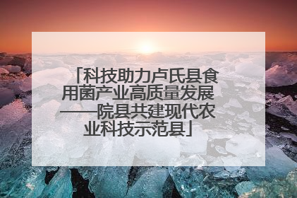 科技助力卢氏县食用菌产业高质量发展——院县共建现代农业科技示范县