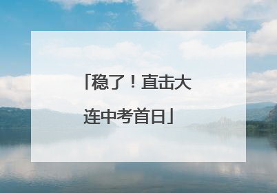稳了！直击大连中考首日
