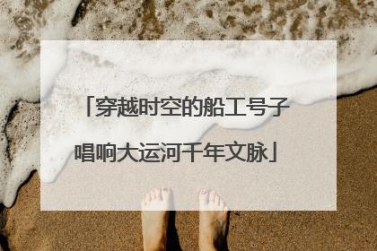 穿越时空的船工号子唱响大运河千年文脉