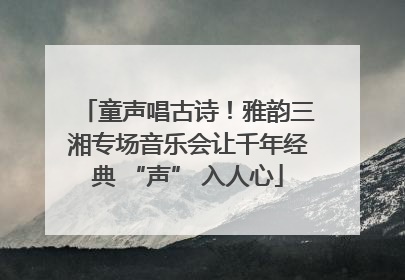 童声唱古诗!雅韵三湘专场音乐会让千年经典 “声” 入人心