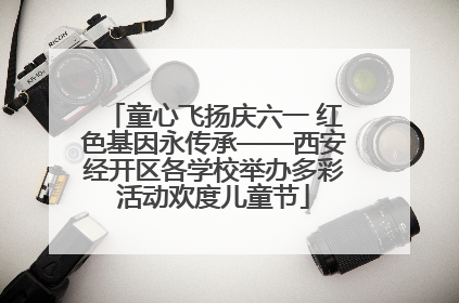 童心飞扬庆六一 红色基因永传承——西安经开区各学校举办多彩活动欢度儿童节