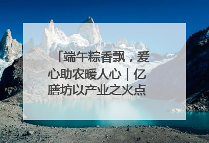端午粽香飘，爱心助农暖人心｜亿膳坊以产业之火点亮乡村振兴路
