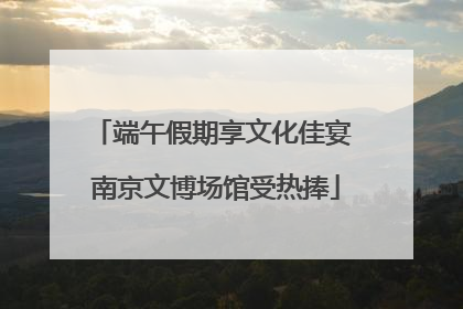 端午假期享文化佳宴 南京文博场馆受热捧