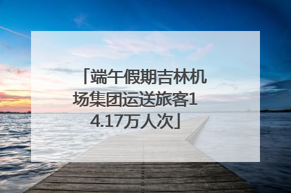 端午假期吉林机场集团运送旅客14.17万人次