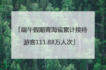 端午假期青海省累计接待游客111.88万人次