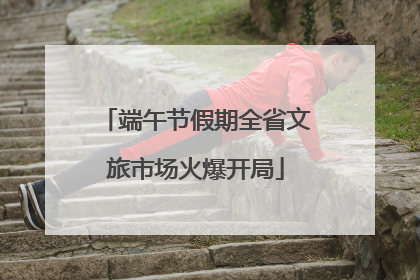 端午节假期全省文旅市场火爆开局