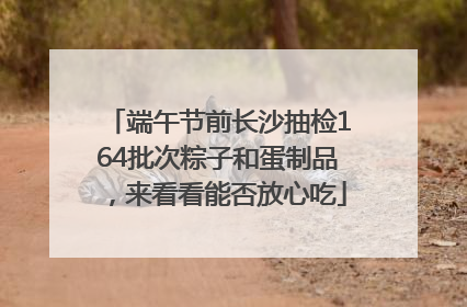 端午节前长沙抽检164批次粽子和蛋制品，来看看能否放心吃
