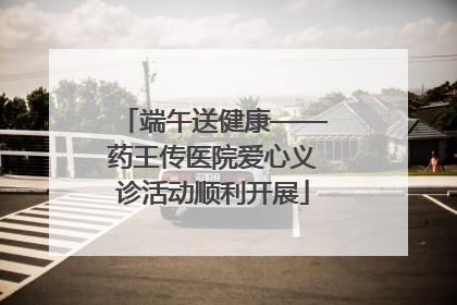 端午送健康——药王传医院爱心义诊活动顺利开展