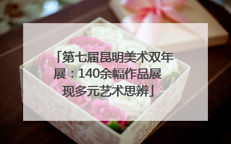 第七届昆明美术双年展：140余幅作品展现多元艺术思辨