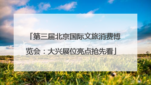 第三届北京国际文旅消费博览会：大兴展位亮点抢先看