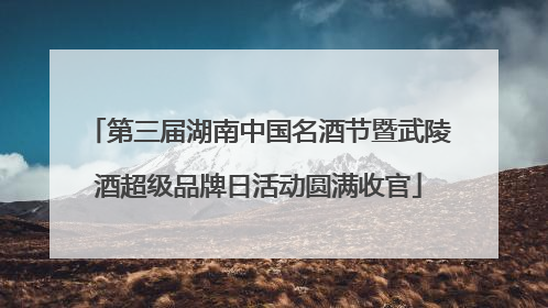 第三届湖南中国名酒节暨武陵酒超级品牌日活动圆满收官