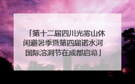 第十二届四川光雾山休闲避暑季暨第四届诺水河国际溶洞节在成都启幕