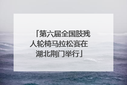 第六届全国肢残人轮椅马拉松赛在湖北荆门举行
