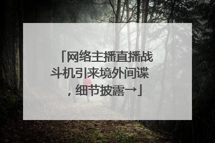 网络主播直播战斗机引来境外间谍，细节披露→
