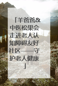 羊爸爸&中医松果会走进老人认知障碍友好社区——守护老人健康