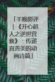 羊晚影评｜《开心超人之逆世营救》：传递真善美的动画诗篇