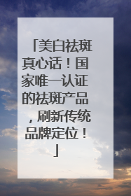 美白祛斑真心话！国家唯一认证的祛斑产品，刷新传统品牌定位！
