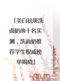 美白祛斑洗面奶前十名实测，洗面奶推荐学生权威榜单揭晓