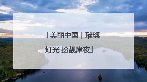 美丽中国｜璀璨灯光 扮靓津夜