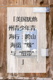 美国犹他州青少年青海行：跨山海觅“缘”与“纽带”