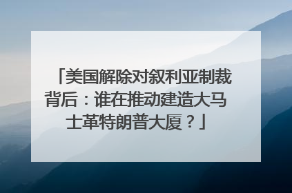 美国解除对叙利亚制裁背后：谁在推动建造大马士革特朗普大厦？