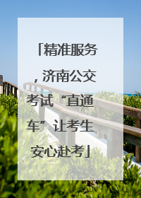 精准服务，济南公交考试“直通车”让考生安心赴考