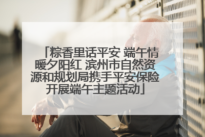 粽香里话平安 端午情暖夕阳红 滨州市自然资源和规划局携手平安保险开展端午主题活动