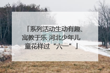 系列活动生动有趣、寓教于乐 河北少年儿童花样过“六一”