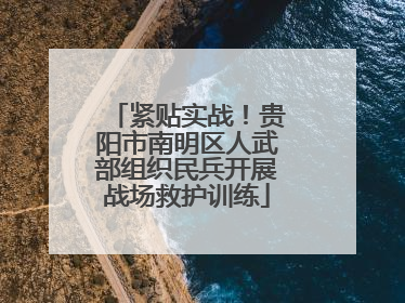 紧贴实战！贵阳市南明区人武部组织民兵开展战场救护训练