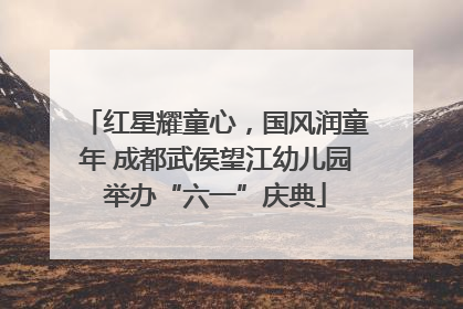 红星耀童心，国风润童年 成都武侯望江幼儿园举办“六一”庆典