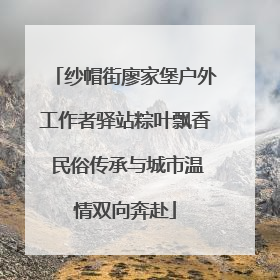 纱帽街廖家堡户外工作者驿站粽叶飘香 民俗传承与城市温情双向奔赴
