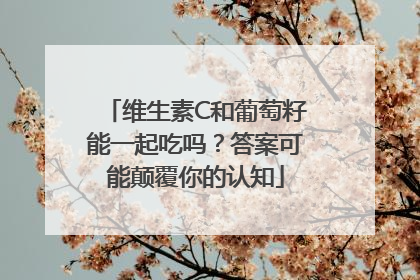 维生素C和葡萄籽能一起吃吗？答案可能颠覆你的认知