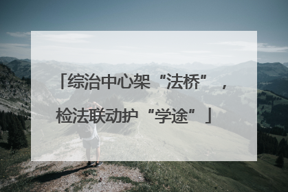 综治中心架“法桥”，检法联动护“学途”