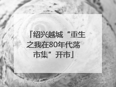 绍兴越城“重生之我在80年代荡市集”开市