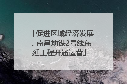 促进区域经济发展，南昌地铁2号线东延工程开通运营