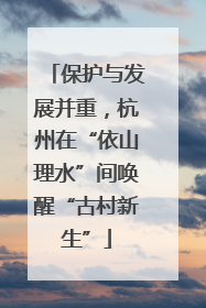保护与发展并重，杭州在“依山理水”间唤醒“古村新生”