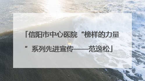 信阳市中心医院“榜样的力量”系列先进宣传——范逸松