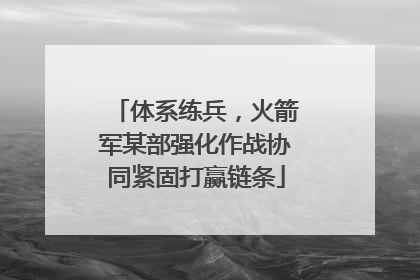 体系练兵，火箭军某部强化作战协同紧固打赢链条