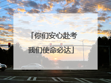 你们安心赴考 我们使命必达