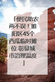 便民助农两不误！睢阳区45个西瓜临时摊位 彰显城市治理温度