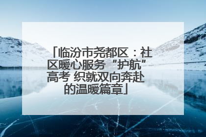 临汾市尧都区：社区暖心服务“护航”高考 织就双向奔赴的温暖篇章