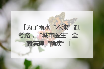 为了雨水“不淹”赶考路，“城市医生”全面清理“隐疾”