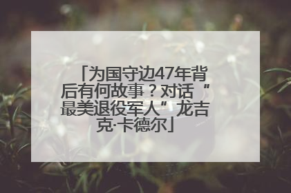 为国守边47年背后有何故事？对话“最美退役军人”龙吉克·卡德尔
