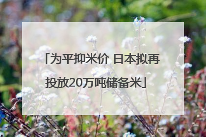 为平抑米价 日本拟再投放20万吨储备米