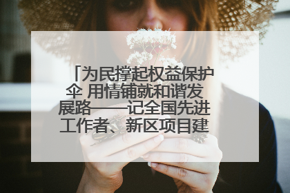 为民撑起权益保护伞 用情铺就和谐发展路——记全国先进工作者、新区项目建设中心干部卢小勇